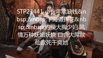 STP23441 小伙年底缺钱&nbsp;&nbsp;下海做探花&nbsp;&nbsp;约操大胸少妇 风情万种妩媚妖娆 口含大屌欲仙欲死干爽她