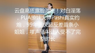 云盘高质露脸泄密！对白淫荡，PUA撩妹大神Pashi真实约炮，99年重庆超反差苗条小姐姐，嗲声骚叫让人受不了完整时长