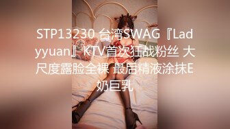 STP13230 台湾SWAG『Ladyyuan』KTV首次狂战粉丝 大尺度露脸全裸 最后精液涂抹E奶巨乳