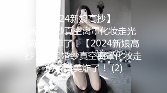 ☀️【2024新娘高抄】☀️☀️新娘婚纱真空离罩化妆走光 简直美炸了！【2024新娘高抄】新娘婚纱真空离罩化妆走光 简直美炸了！ (2)