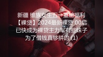 新疆 维族女生五一重磅福利【裸贷】2024最新裸贷 00后已快成为裸贷主力军有些妹子为了借钱真够拼的 (1)