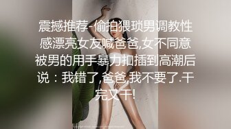 震撼推荐-偷拍猥琐男调教性感漂亮女友喊爸爸,女不同意被男的用手暴力扣插到高潮后说：我错了,爸爸,我不要了.干完又干!