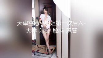 天津空港小姐姐第一次后入-大学-肛交-敏感-肥臀