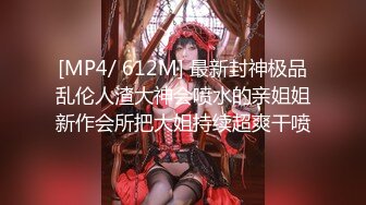 [MP4/ 612M] 最新封神极品乱伦人渣大神会喷水的亲姐姐新作会所把大姐持续超爽干喷