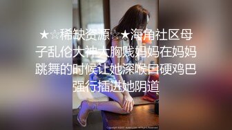 ★☆稀缺资源☆★海角社区母子乱伦大神大胸贱妈妈在妈妈跳舞的时候让她深喉口硬鸡巴强行插进她阴道