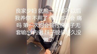 良家少妇 就抱一下 要不以后我养你 不用了 你啥都不会 痛吗 第一次约会强行脱裤子无套输出 内射 妹子貌似好久没做了