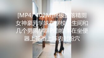 [MP4/ 402M]终极堕落精厕女神豪乳学妹在学校卫生间和几个男同学群P啪啪 架在坐便器上轮番上阵内射粉穴