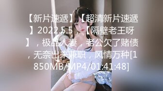 【新片速遞】【超清新片速遞】2022.5.5，【隔壁老王呀】，极品人妻，老公欠了赌债，无奈出来兼职，风情万种[1850MB/MP4/01:41:48]