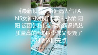 《最新顶流资源》高人气PANS女神小姐姐【李沫 小柔 阳阳 饭团】私拍~露奶露逼绳艺质量高的一期~李沫又变骚了~对话依旧亮点