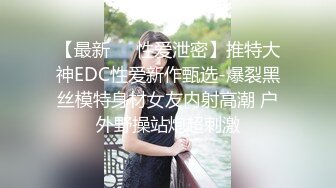 【最新㊙️性爱泄密】推特大神EDC性爱新作甄选-爆裂黑丝模特身材女友内射高潮 户外野操站炮超刺激