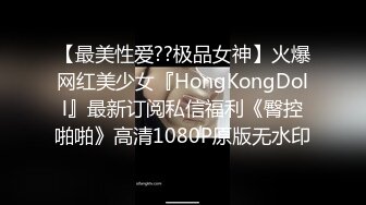 【最美性爱??极品女神】火爆网红美少女『HongKongDoll』最新订阅私信福利《臀控啪啪》高清1080P原版无水印