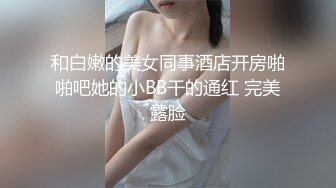 和白嫩的美女同事酒店开房啪啪吧她的小BB干的通红 完美露脸