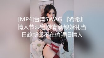 [MP4]台湾SWAG 『希希』情人节限定剧情 新娘婚礼当日趁新郎不在偷腥旧情人