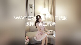 SWAG 首次大胆3P，口技超级棒，男主爽爆