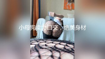 小母狗卖力口交，绝美身材