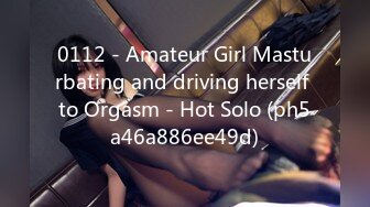 0112 - Amateur Girl Masturbating and driving herself to Orgasm - Hot Solo (ph5a46a886ee49d)