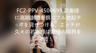 FC2-PPV-4500699 若奧様に高額謝禮を餌にフル勃起チ○ポを見せつける、エッチが久々の若奧様は我慢の限界を突破！？