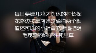 每日要嫖几鸡才罢休的村长探花路边按摩店嫖妓偷拍两个颜值还可以的小姐冒充懵逼把阴毛茂盛的妹子往死里草