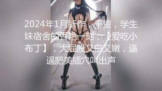 2024年1月新作，干货，学生妹宿舍的香艳一刻，【爱吃小布丁】，大屁股又白又嫩，逼逼肥美插穴叫出声