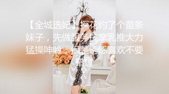 【全城选妃】探花约了个苗条妹子，先做服务按摩乳推大力猛操呻吟，很是诱惑喜欢不要错过