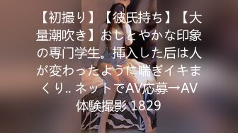 【初撮り】【彼氏持ち】【大量潮吹き】おしとやかな印象の専门学生。挿入した后は人が変わったように喘ぎイキまくり.. ネットでAV応募→AV体験撮影 1829