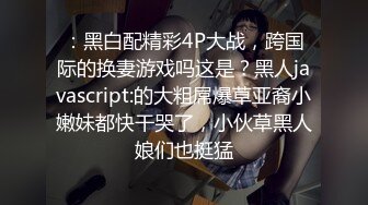 ：黑白配精彩4P大战，跨国际的换妻游戏吗这是？黑人javascript:的大粗屌爆草亚裔小嫩妹都快干哭了，小伙草黑人娘们也挺猛