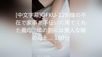 [中文字幕]OFKU-128 嫁の不在で家事を手伝いに來てくれた義母…年の割には美人な嫁の母と… 180分