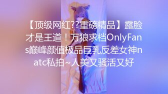 【顶级网红??重磅精品】露脸才是王道！万狼求档OnlyFans巅峰颜值极品巨乳反差女神natc私拍~人美又骚活又好