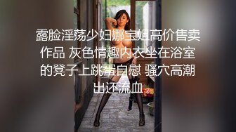 露脸淫荡少妇娜宝姐高价售卖作品 灰色情趣内衣坐在浴室的凳子上跳蛋自慰 骚穴高潮出还流血