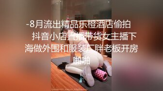 -8月流出精品乐橙酒店偷拍❤️抖音小店直播带货女主播下海做外围和服装厂胖老板开房啪啪