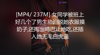 [MP4/ 237M] 女同学被班上好几个了男生胁迫脱她衣服摸奶子,还掏出鸡巴让她吃,还插入她无毛白虎逼