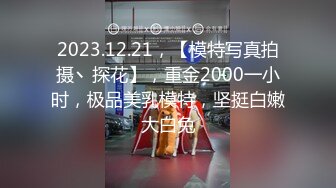 2023.12.21，【模特写真拍摄丶探花】，重金2000一小时，极品美乳模特，坚挺白嫩大白兔