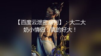 【百度云泄密系列】：大二大奶小情侣，真的好大！