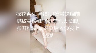 探花系列-鸭哥只搞嫩妹胸前满纹身腰细坚挺美乳大长腿,张开腿舔逼,站立后入沙发上猛操