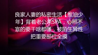 良家人妻的私密生活【推油少年】背着老公来SPA，心照不宣的要干啥都懂，被陌生异性把重要部位全摸