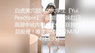 白虎美穴甜美女大学生『Yui Peachpie』✿在美乳妹妹肛门高潮中被内射，让你射在我的屁股裡！唯美激情[702M/MP4/13:35]