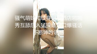 骚气萌妹和纹身男友酒店啪啪秀互舔后入猛操最后口爆骚话不断呻吟诱惑