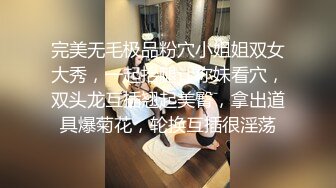 完美无毛极品粉穴小姐姐双女大秀，一起抬腿让你妹看穴，双头龙互插翘起美臀，拿出道具爆菊花，轮换互插很淫荡