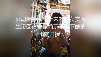 公司聚会灌醉新来的美女实习生带回宿舍偷偷玩了一下她的B就开操