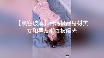 【黑客破解】台湾极品身材美女和男友啪啪被曝光