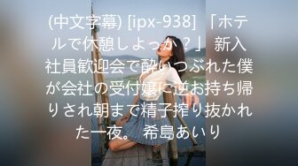 (中文字幕) [ipx-938] 「ホテルで休憩しよっか？」 新入社員歓迎会で酔いつぶれた僕が会社の受付嬢に逆お持ち帰りされ朝まで精子搾り抜かれた一夜。 希島あいり