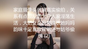 家庭摄像头破解真实偸拍，关系有点混乱的大户人家淫荡生活，大奶女儿日常换衣她妈妈韵味十足喜欢裸聊还与姑爷偸情 (2)