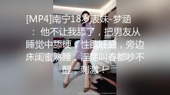 [MP4]南宁18岁表妹-梦涵❤️： 他不让我舔了，把男友从睡觉中舔硬，性欲旺盛，旁边床闺蜜熟睡，淫荡叫春都吵不醒，刺激！