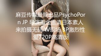 麻豆传媒最新出品PsychoPorn JP 导演重金邀请日本素人来拍摄无码AV现场 3P激烈性爱720P高清版