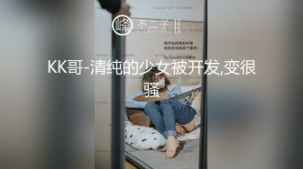 KK哥-清纯的少女被开发,变很骚