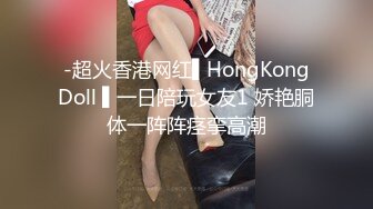 -超火香港网红▌HongKongDoll ▌一日陪玩女友1 娇艳胴体一阵阵痉挛高潮