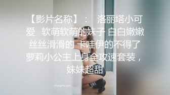 【影片名称】：⚡洛丽塔小可爱⚡软萌软萌的妹子 白白嫩嫩 丝丝滑滑的 卡哇伊的不得了 萝莉小公主上身全攻速套装，妹妹超甜