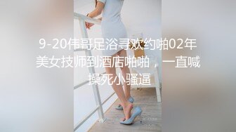 9-20伟哥足浴寻欢约啪02年美女技师到酒店啪啪，一直喊 操死小骚逼