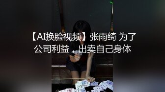 【AI换脸视频】张雨绮 为了公司利益，出卖自己身体