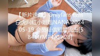 【新片速遞】Onlyfans 极品白虎网红小姐姐NANA 2024-05-19 会员私信短片流出[584M/MP4/09:28]